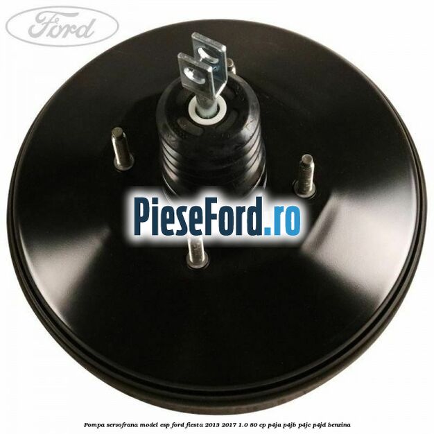 Pompa servofrana model ESP Ford Fiesta 2013-2017 1.0 80 cp Pompa servofrana model ESP Ford Fiesta 2013-2017 1.0 80 cp P4JA, P4JB, P4JC, P4JD benzina