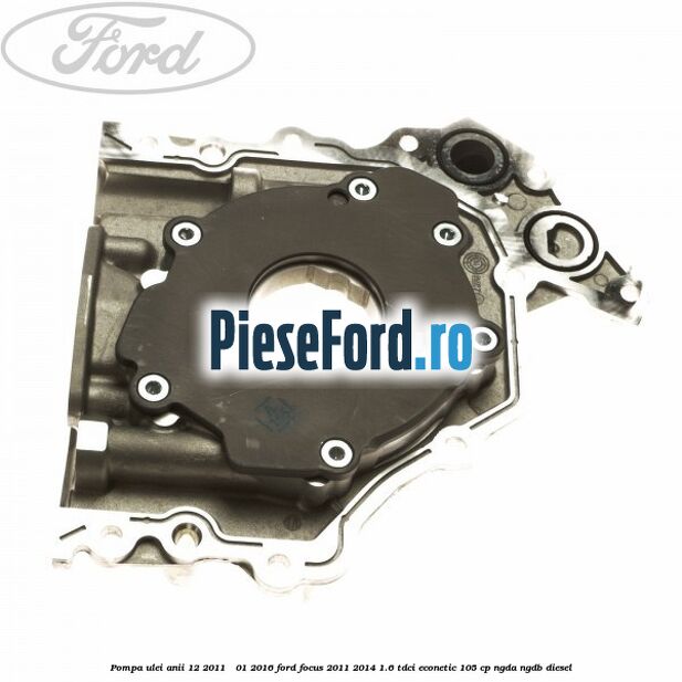 Pompa ulei anii 12/2011 - 01/2016 Ford Focus 2011-2014 1.6 TDCi ECOnetic 105 cp NGDA, NGDB diesel