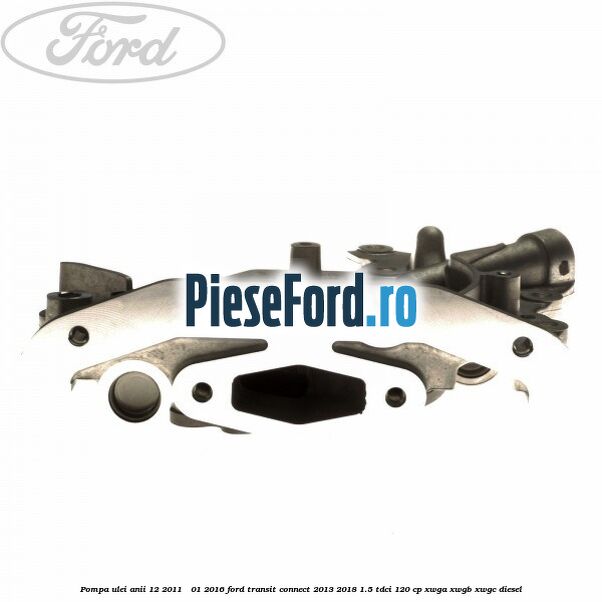 Pompa ulei anii 12/2011 - 01/2016 Ford Transit Connect 2013-2018 1.5 TDCi 120 cp Pompa ulei anii 12/2011 - 01/2016 Ford Transit Connect 2013-2018 1.5 TDCi 120 cp XWGA, XWGB, XWGC diesel