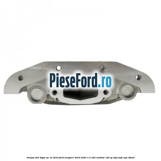 Pompa ulei dupa an 12/2015 Ford EcoSport 2019-2023 1.5 TDCi EcoBlue 125 cp ZTJA, ZTJB, ZTJC diesel