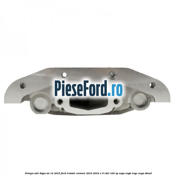 Pompa ulei dupa an 12/2015 Ford Transit Connect 2013-2018 1.5 TDCi 100 cp XVGA, XVGB, XVGC, XXGA diesel