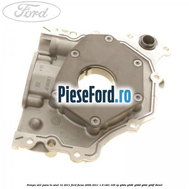 Pompa ulei pana in anul 12/2011 Ford Focus 2008-2011 1.6 TDCi 109 cp Pompa ulei pana in anul 12/2011 Ford Focus 2008-2011 1.6 TDCi 109 cp G8DA, G8DB, G8DD, G8DE, G8DF diesel