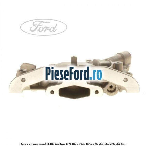 Pompa ulei pana in anul 12/2011 Ford Focus 2008-2011 1.6 TDCi 109 cp Pompa ulei pana in anul 12/2011 Ford Focus 2008-2011 1.6 TDCi 109 cp G8DA, G8DB, G8DD, G8DE, G8DF diesel