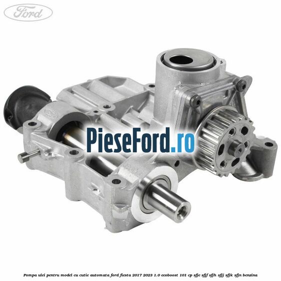 Pompa ulei pentru model cu cutie automata Ford Fiesta 2017-2023 1.0 EcoBoost 101 cp SFJE, SFJF, SFJH, SFJJ, SFJK, SFJN benzina