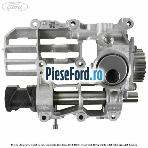 Pompa ulei pentru model cu cutie automata Ford Focus 2014-2018 1.0 EcoBoost 100 cp Pompa ulei pentru model cu cutie automata Ford Focus 2014-2018 1.0 EcoBoost 100 cp M2DA, M2DB, M2DC, SFDA, SFDB benzina