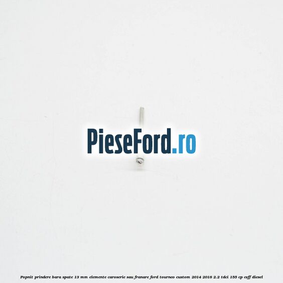 Popnit prindere bara spate 13 mm elemente caroserie sau franare Ford Tourneo Custom 2014-2018 2.2 TDCi 155 cp CVFF diesel