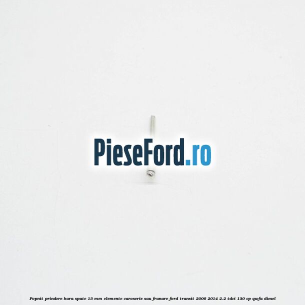 Popnit prindere bara spate 13 mm elemente caroserie sau franare Ford Transit 2006-2014 2.2 TDCi 130 cp QWFA diesel