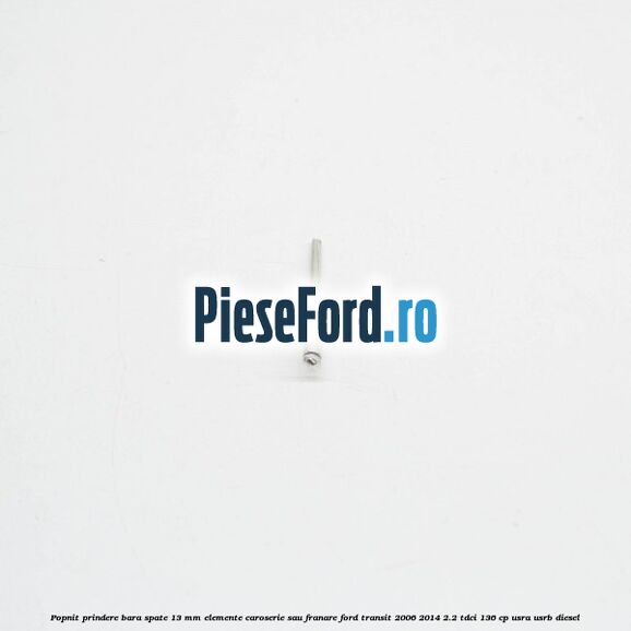 Popnit prindere bara spate 13 mm elemente caroserie sau franare Ford Transit 2006-2014 2.2 TDCi 136 cp USRA, USRB diesel