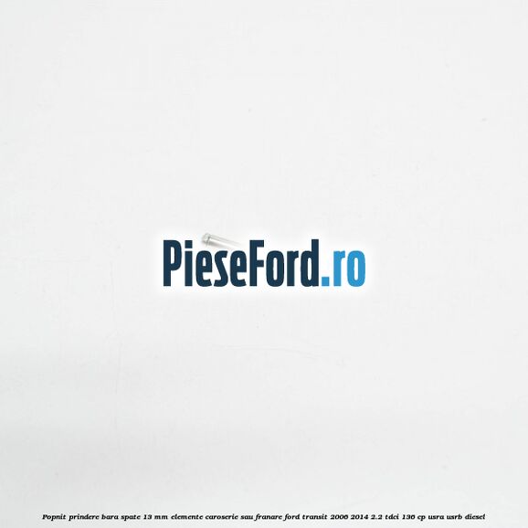 Popnit prindere bara spate 13 mm elemente caroserie sau franare Ford Transit 2006-2014 2.2 TDCi 136 cp USRA, USRB diesel