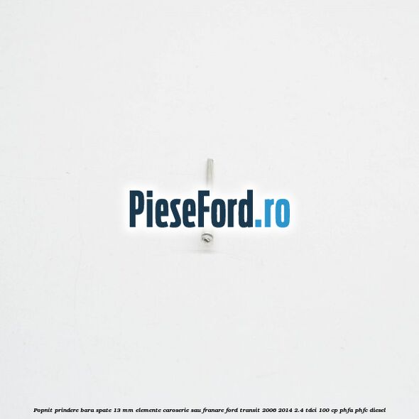 Popnit prindere bara spate 13 mm elemente caroserie sau franare Ford Transit 2006-2014 2.4 TDCi 100 cp Popnit prindere bara spate 13 mm elemente caroserie sau franare Ford Transit 2006-2014 2.4 TDCi 100 cp PHFA, PHFC diesel