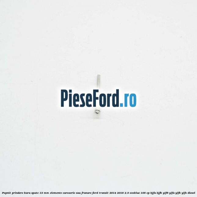 Popnit prindere bara spate 13 mm elemente caroserie sau franare Ford Transit 2014-2018 2.0 EcoBlue 105 cp Popnit prindere bara spate 13 mm elemente caroserie sau franare Ford Transit 2014-2018 2.0 EcoBlue 105 cp BJFA, BJFB, YLF6, YLFA, YLFB, YLFS diesel