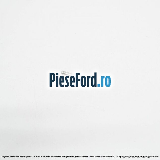Popnit prindere bara spate 13 mm elemente caroserie sau franare Ford Transit 2014-2018 2.0 EcoBlue 105 cp Popnit prindere bara spate 13 mm elemente caroserie sau franare Ford Transit 2014-2018 2.0 EcoBlue 105 cp BJFA, BJFB, YLF6, YLFA, YLFB, YLFS diesel