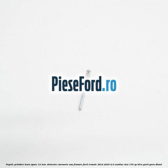 Popnit prindere bara spate 13 mm elemente caroserie sau franare Ford Transit 2014-2018 2.0 EcoBlue 4x4 170 cp Popnit prindere bara spate 13 mm elemente caroserie sau franare Ford Transit 2014-2018 2.0 EcoBlue 4x4 170 cp BLRA, YNR6, YNRA diesel