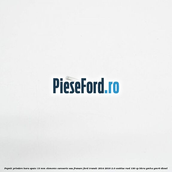 Popnit prindere bara spate 13 mm elemente caroserie sau franare Ford Transit 2014-2018 2.0 EcoBlue RWD 130 cp Popnit prindere bara spate 13 mm elemente caroserie sau franare Ford Transit 2014-2018 2.0 EcoBlue RWD 130 cp BKRA, YMHA, YMR6 diesel
