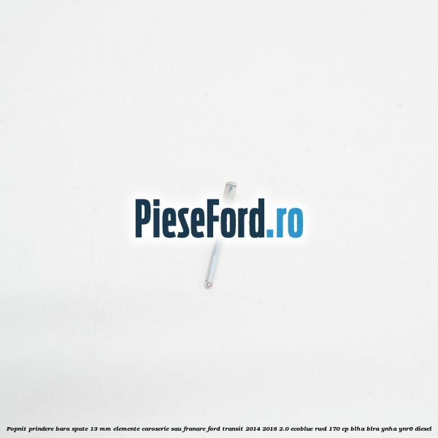 Popnit prindere bara spate 13 mm elemente caroserie sau franare Ford Transit 2014-2018 2.0 EcoBlue RWD 170 cp Popnit prindere bara spate 13 mm elemente caroserie sau franare Ford Transit 2014-2018 2.0 EcoBlue RWD 170 cp BLHA, BLRA, YNHA, YNR6 diesel