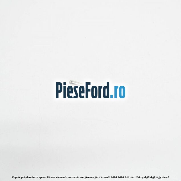 Popnit prindere bara spate 13 mm elemente caroserie sau franare Ford Transit 2014-2018 2.2 TDCi 100 cp Popnit prindere bara spate 13 mm elemente caroserie sau franare Ford Transit 2014-2018 2.2 TDCi 100 cp DRF5, DRFF, DRFG diesel