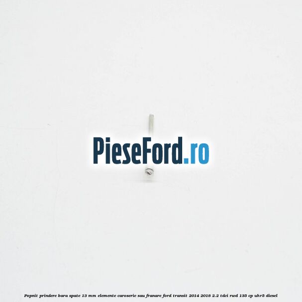 Popnit prindere bara spate 13 mm elemente caroserie sau franare Ford Transit 2014-2018 2.2 TDCi RWD 135 cp Popnit prindere bara spate 13 mm elemente caroserie sau franare Ford Transit 2014-2018 2.2 TDCi RWD 135 cp UHR5 diesel