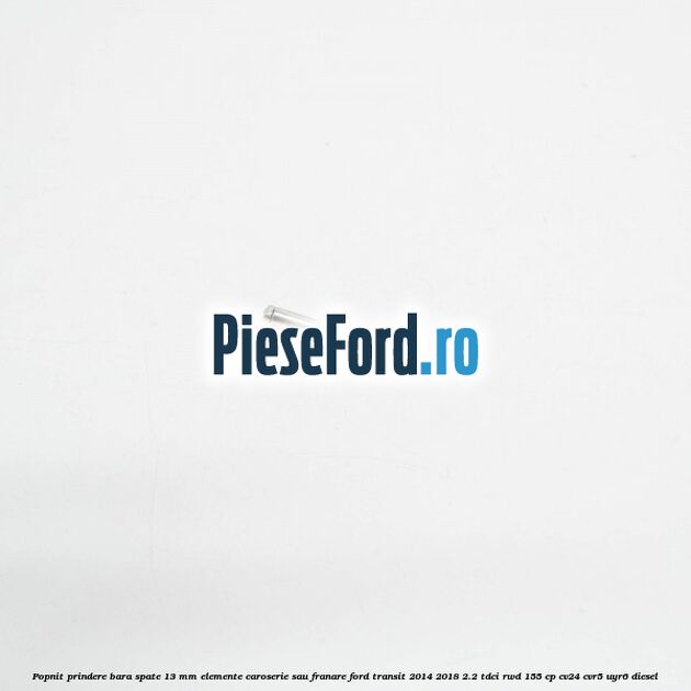 Popnit prindere bara spate 13 mm elemente caroserie sau franare Ford Transit 2014-2018 2.2 TDCi RWD 155 cp CV24, CVR5, UYR6 diesel
