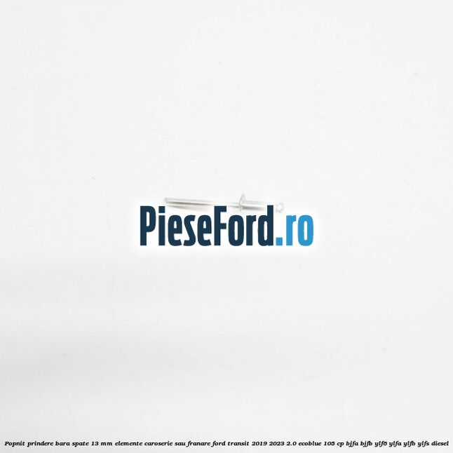 Popnit prindere bara spate 13 mm elemente caroserie sau franare Ford Transit 2019-2023 2.0 EcoBlue 105 cp BJFA, BJFB, YLF6, YLFA, YLFB, YLFS diesel