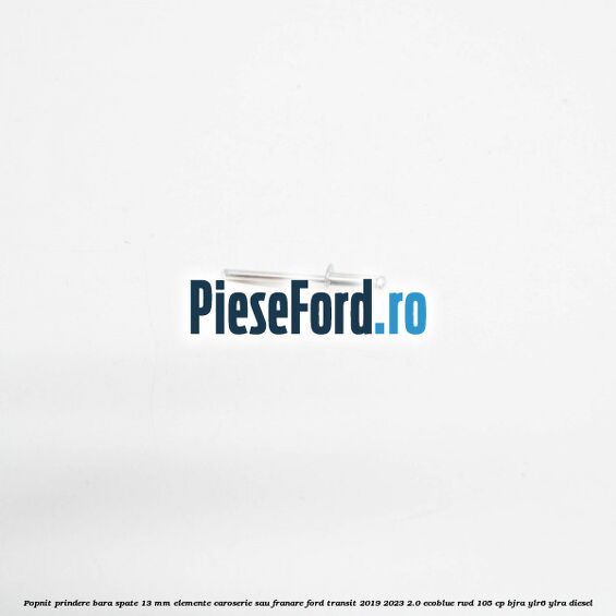 Popnit prindere bara spate 13 mm elemente caroserie sau franare Ford Transit 2019-2023 2.0 EcoBlue RWD 105 cp Popnit prindere bara spate 13 mm elemente caroserie sau franare Ford Transit 2019-2023 2.0 EcoBlue RWD 105 cp BJRA, YLR6, YLRA diesel