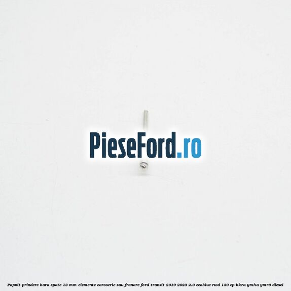 Popnit prindere bara spate 13 mm elemente caroserie sau franare Ford Transit 2019-2023 2.0 EcoBlue RWD 130 cp BKRA, YMHA, YMR6 diesel