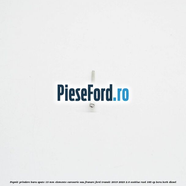 Popnit prindere bara spate 13 mm elemente caroserie sau franare Ford Transit 2019-2023 2.0 EcoBlue RWD 185 cp BCRA, BCRB diesel