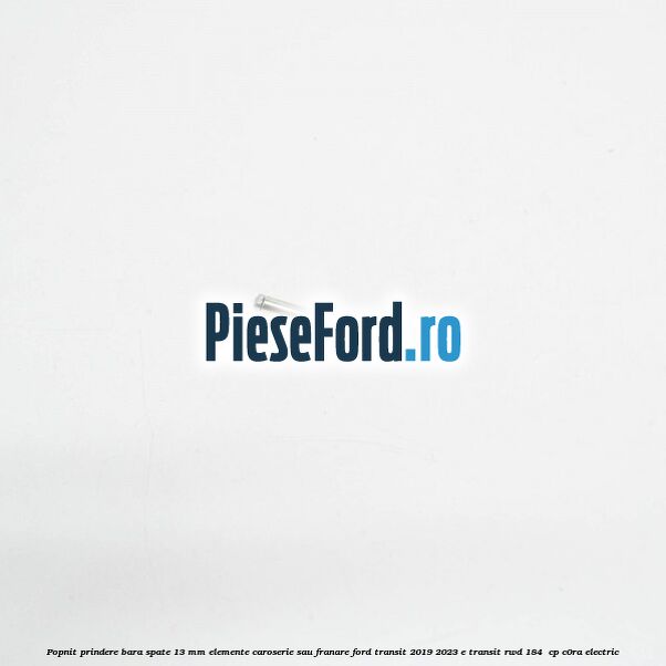 Popnit prindere bara spate 13 mm elemente caroserie sau franare Ford Transit 2019-2023 E-TRANSIT RWD 184  cp C0RA electric