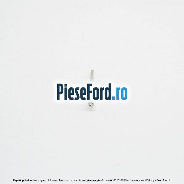 Popnit prindere bara spate 13 mm elemente caroserie sau franare Ford Transit 2019-2023 E-TRANSIT RWD 269  cp C2RA electric