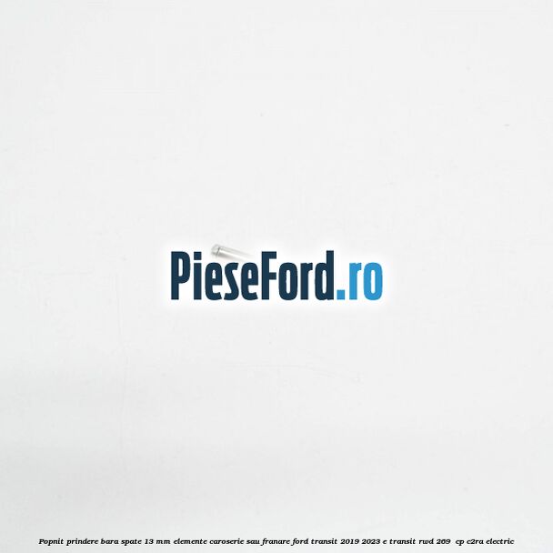 Popnit prindere bara spate 13 mm elemente caroserie sau franare Ford Transit 2019-2023 E-TRANSIT RWD 269  cp C2RA electric