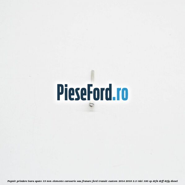 Popnit prindere bara spate 13 mm elemente caroserie sau franare Ford Transit Custom 2014-2018 2.2 TDCi 100 cp DRF4, DRFF, DRFG diesel