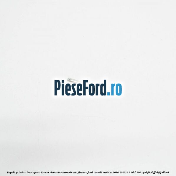 Popnit prindere bara spate 13 mm elemente caroserie sau franare Ford Transit Custom 2014-2018 2.2 TDCi 100 cp DRF4, DRFF, DRFG diesel