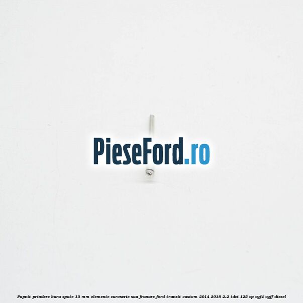 Popnit prindere bara spate 13 mm elemente caroserie sau franare Ford Transit Custom 2014-2018 2.2 TDCi 125 cp CYF4, CYFF diesel