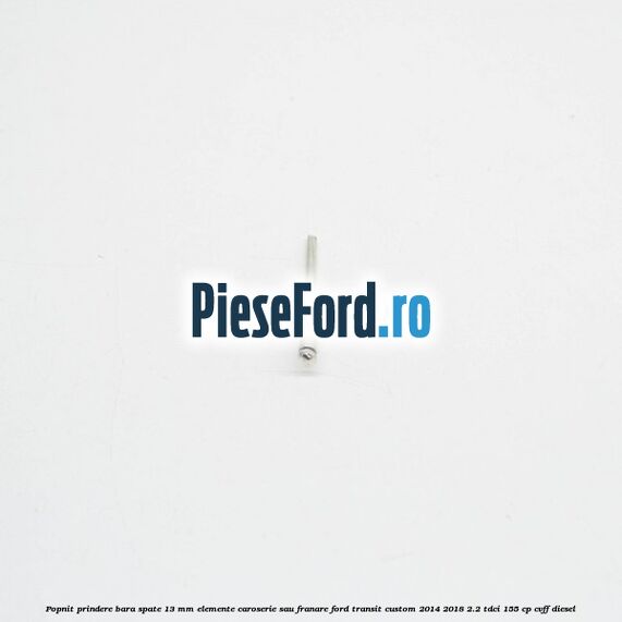 Popnit prindere bara spate 13 mm elemente caroserie sau franare Ford Transit Custom 2014-2018 2.2 TDCi 155 cp CVFF diesel