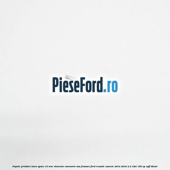 Popnit prindere bara spate 13 mm elemente caroserie sau franare Ford Transit Custom 2014-2018 2.2 TDCi 155 cp CVFF diesel