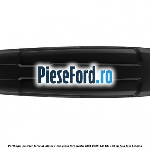 Portbagaj exterior FORCE XT Alpine, Titan Gloss Ford Fiesta 2005-2008 1.6 16V 100 cp FYJA, FYJB benzina