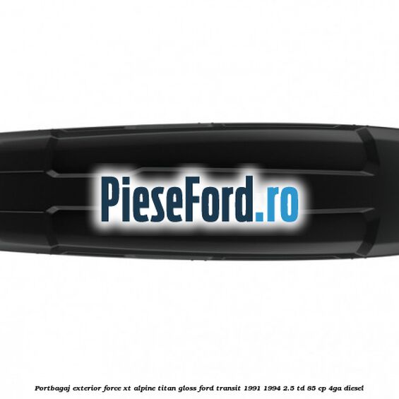 Portbagaj exterior FORCE XT Alpine, Titan Gloss Ford Transit 1991-1994 2.5 TD 85 cp Portbagaj exterior FORCE XT Alpine, Titan Gloss Ford Transit 1991-1994 2.5 TD 85 cp 4GA diesel