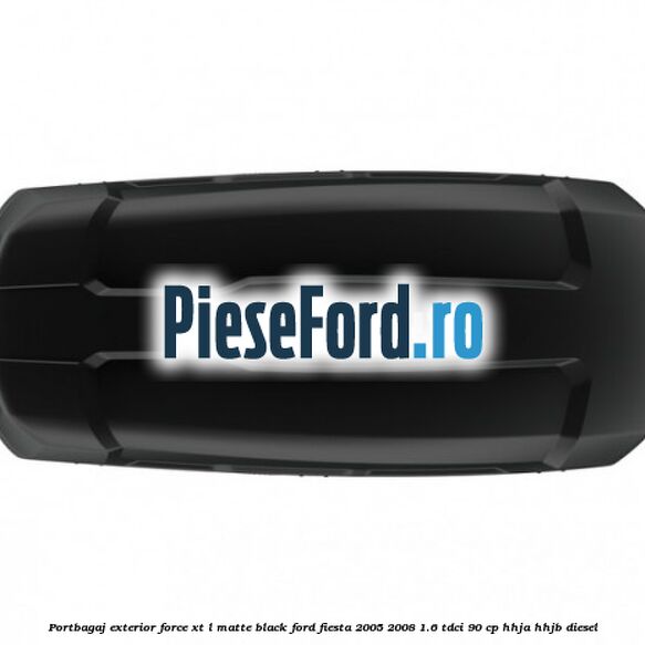 Portbagaj exterior FORCE XT L, matte black Ford Fiesta 2005-2008 1.6 TDCi 90 cp Portbagaj exterior FORCE XT L, matte black Ford Fiesta 2005-2008 1.6 TDCi 90 cp HHJA, HHJB diesel