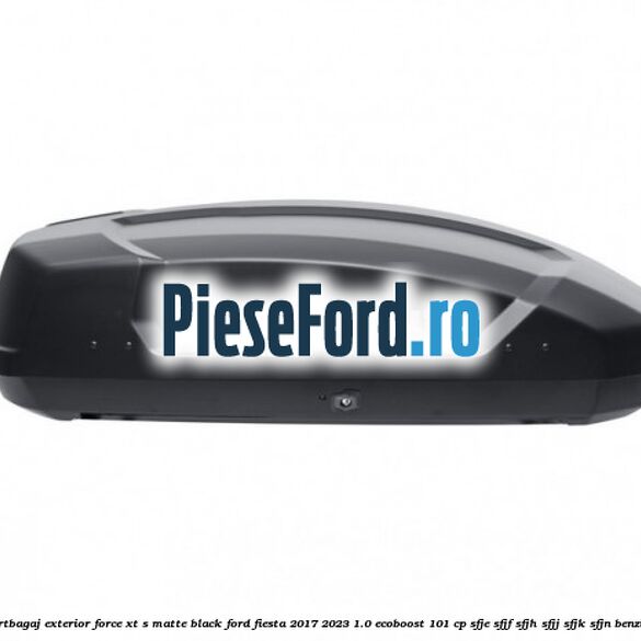 Portbagaj exterior FORCE XT S, matte black Ford Fiesta 2017-2023 1.0 EcoBoost 101 cp SFJE, SFJF, SFJH, SFJJ, SFJK, SFJN benzina