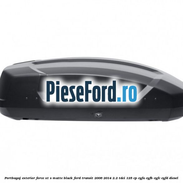 Portbagaj exterior FORCE XT S, matte black Ford Transit 2006-2014 2.2 TDCi 125 cp Portbagaj exterior FORCE XT S, matte black Ford Transit 2006-2014 2.2 TDCi 125 cp CYFA, CYFB, CYFC, CYFD diesel