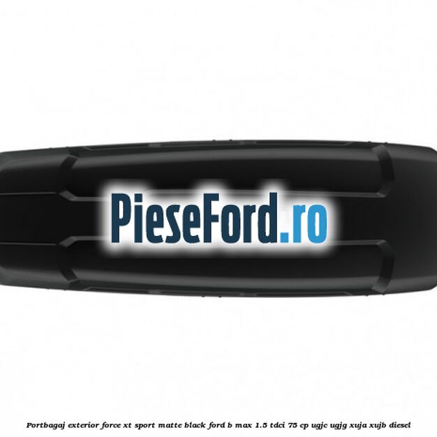 Portbagaj exterior Force XT Sport, matte black Ford B-Max 1.5 TDCi 75 cp Portbagaj exterior Force XT Sport, matte black Ford B-Max 1.5 TDCi 75 cp UGJC, UGJG, XUJA, XUJB diesel