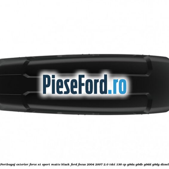Portbagaj exterior Force XT Sport, matte black Ford Focus 2004-2007 2.0 TDCi 136 cp Portbagaj exterior Force XT Sport, matte black Ford Focus 2004-2007 2.0 TDCi 136 cp G6DA, G6DB, G6DD, G6DG diesel