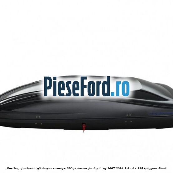 Portbagaj exterior G3 Elegance Europe 390 Premium Ford Galaxy 2007-2014 1.8 TDCi 125 cp Portbagaj exterior G3 Elegance Europe 390 Premium Ford Galaxy 2007-2014 1.8 TDCi 125 cp QYWA diesel