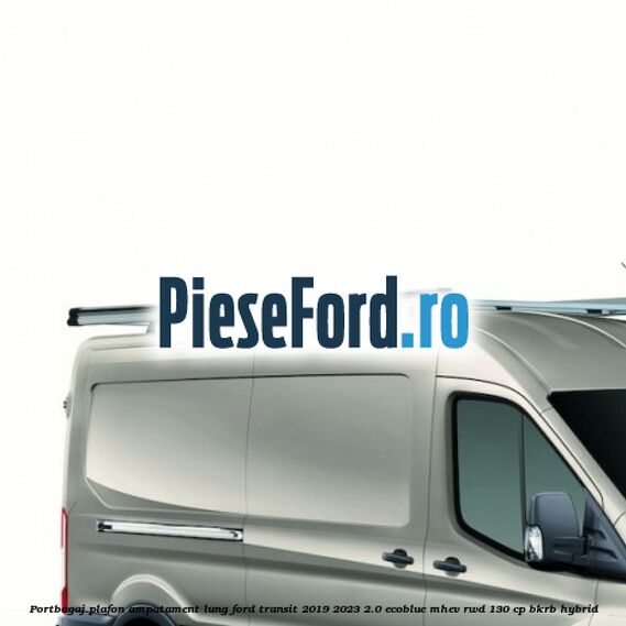 Portbagaj plafon ampatament lung Ford Transit 2019-2023 2.0 EcoBlue mHEV RWD 130 cp BKRB Hybrid