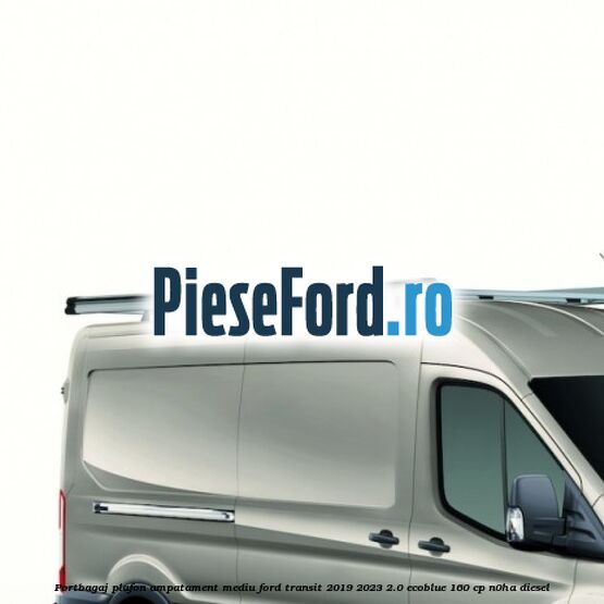 Portbagaj plafon ampatament mediu Ford Transit 2019-2023 2.0 EcoBlue 160 cp N0HA diesel