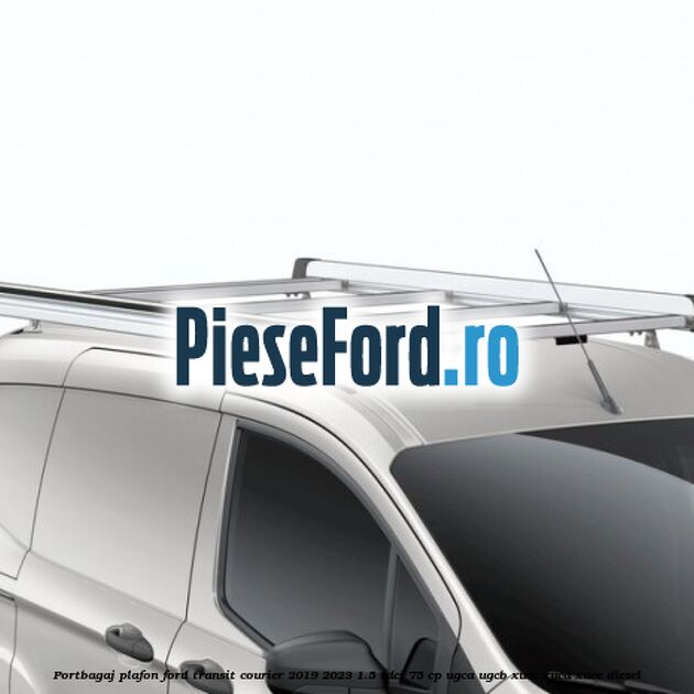Portbagaj plafon Ford Transit Courier 2019-2023 1.5 TDCi 75 cp UGCA, UGCB, XUCC, XUCD, XUCE diesel