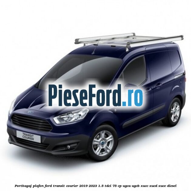 Portbagaj plafon Ford Transit Courier 2019-2023 1.5 TDCi 75 cp UGCA, UGCB, XUCC, XUCD, XUCE diesel