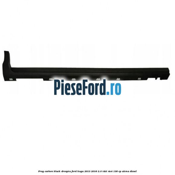 Prag carbon black dreapta Ford Kuga 2013-2016 2.0 TDCi 4x4 136 cp UKMA diesel