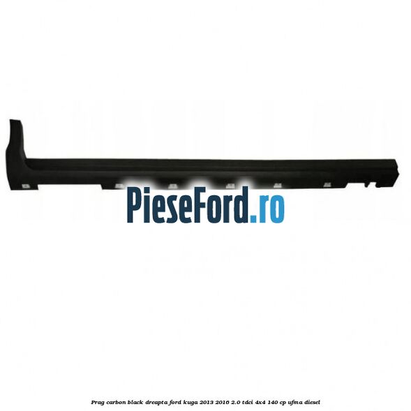 Prag carbon black dreapta Ford Kuga 2013-2016 2.0 TDCi 4x4 140 cp UFMA diesel