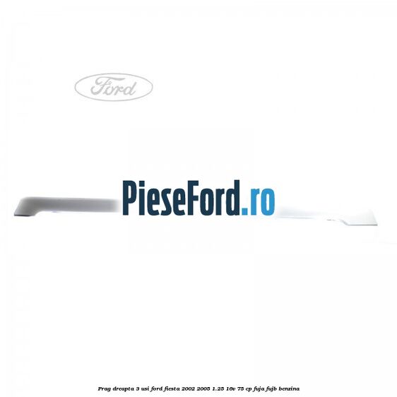 Prag dreapta 3 usi Ford Fiesta 2002-2005 1.25 16V 75 cp FUJA, FUJB benzina