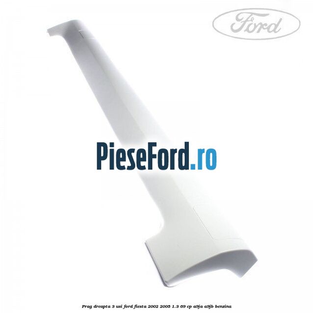 Prag dreapta 3 usi Ford Fiesta 2002-2005 1.3 69 cp A9JA, A9JB benzina